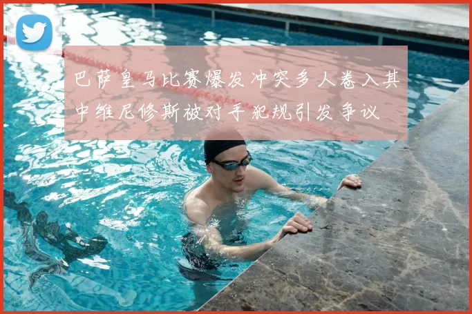 巴萨皇马比赛爆发冲突多人卷入其中维尼修斯被对手犯规引发争议