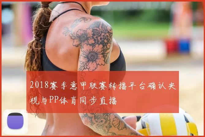 2018赛季意甲联赛转播平台确认央视与PP体育同步直播