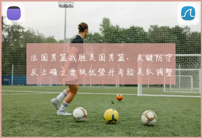 法国男篮战胜美国男篮，关键防守反击确立晋级优势并考验美队调整