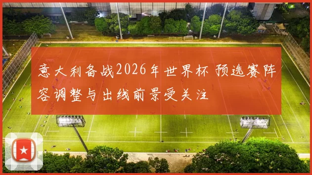 意大利备战2026年世界杯 预选赛阵容调整与出线前景受关注
