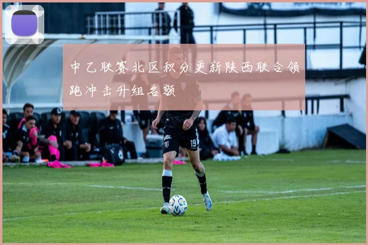 中乙联赛北区积分更新陕西联合领跑冲击升组名额