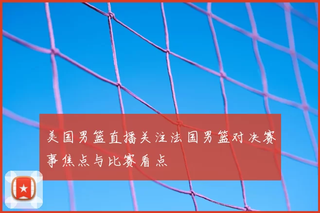 美国男篮直播关注法国男篮对决赛事焦点与比赛看点