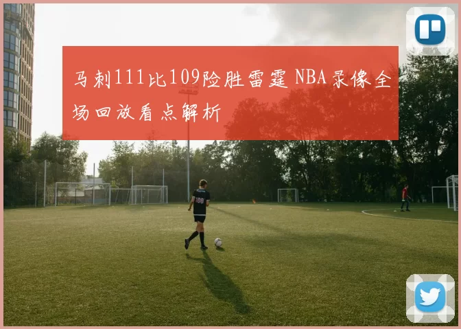 马刺111比109险胜雷霆 NBA录像全场回放看点解析