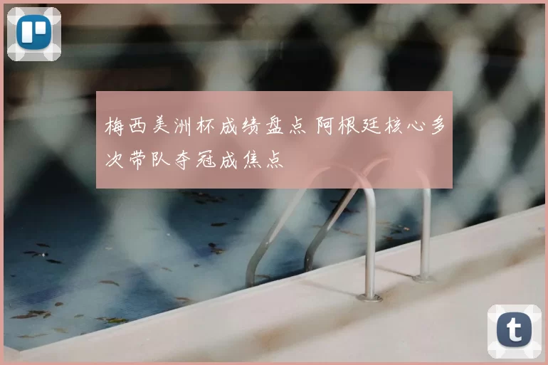 梅西美洲杯成绩盘点 阿根廷核心多次带队夺冠成焦点