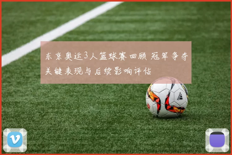 东京奥运3人篮球赛回顾 冠军争夺关键表现与后续影响评估