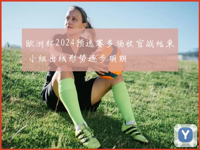 欧洲杯2024预选赛多场收官战结束 小组出线形势逐步明朗