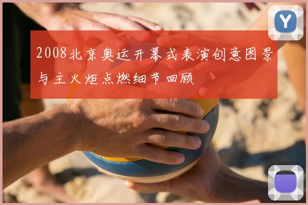 2008北京奥运开幕式表演创意图景与主火炬点燃细节回顾