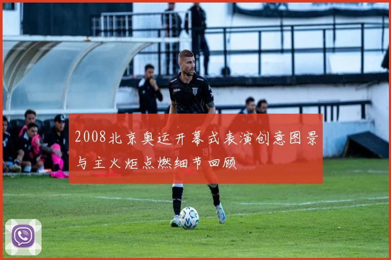 2008北京奥运开幕式表演创意图景与主火炬点燃细节回顾
