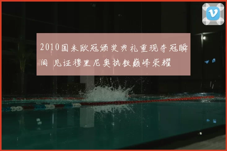 2010国米欧冠颁奖典礼重现夺冠瞬间 见证穆里尼奥执教巅峰荣耀