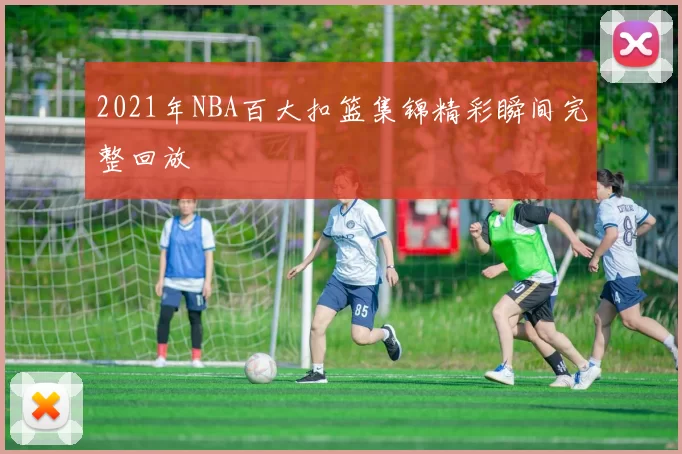 2021年NBA百大扣篮集锦精彩瞬间完整回放