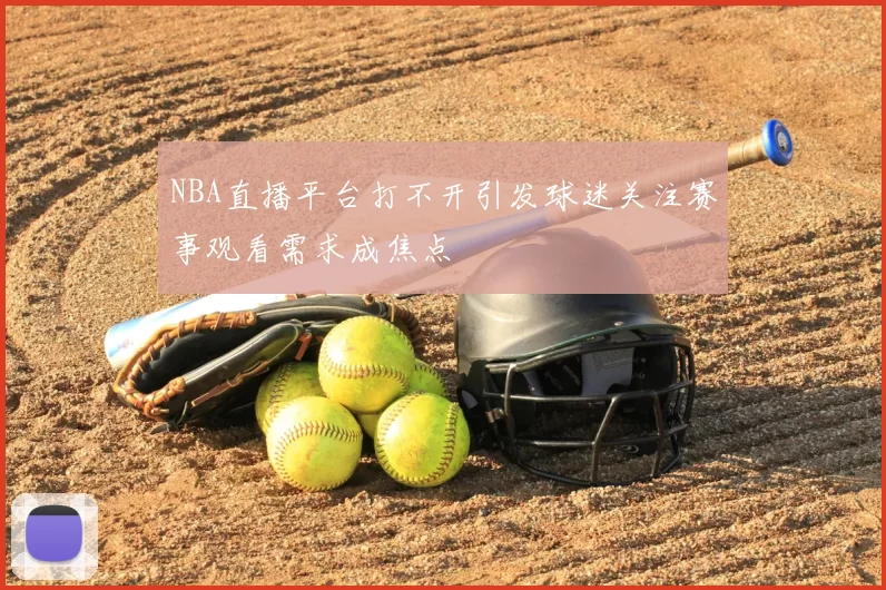 NBA直播平台打不开引发球迷关注赛事观看需求成焦点