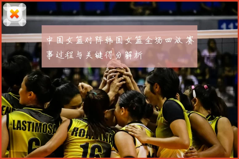 中国女篮对阵韩国女篮全场回放 赛事过程与关键得分解析