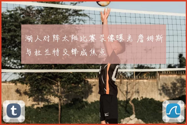 湖人对阵太阳比赛录像曝光 詹姆斯与杜兰特交锋成焦点