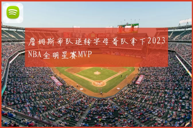 詹姆斯率队逆转字母哥队拿下2023NBA全明星赛MVP