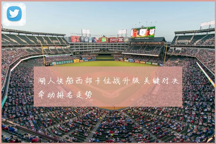 湖人快船西部卡位战升级 关键对决牵动排名走势