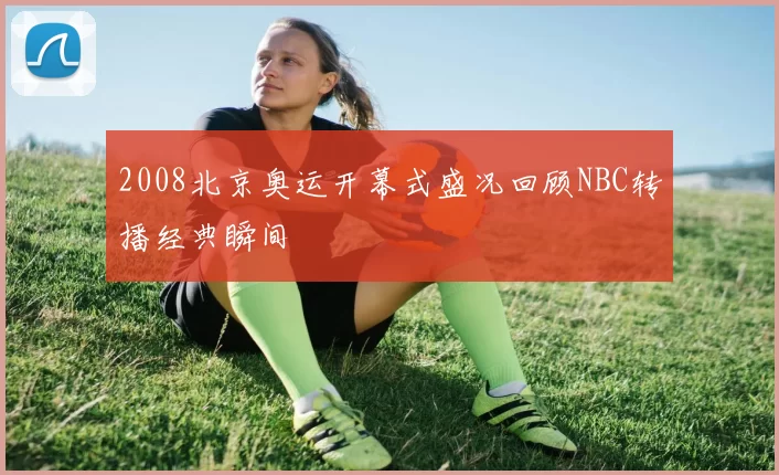 2008北京奥运开幕式盛况回顾NBC转播经典瞬间