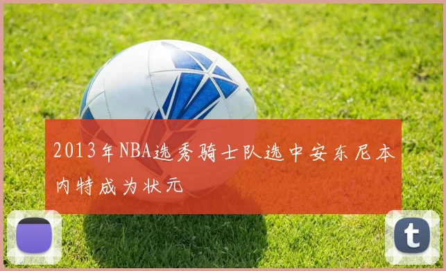 2013年NBA选秀骑士队选中安东尼本内特成为状元