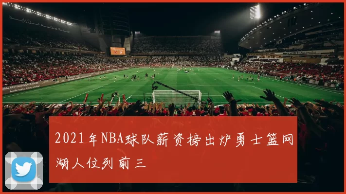 2021年NBA球队薪资榜出炉勇士篮网湖人位列前三