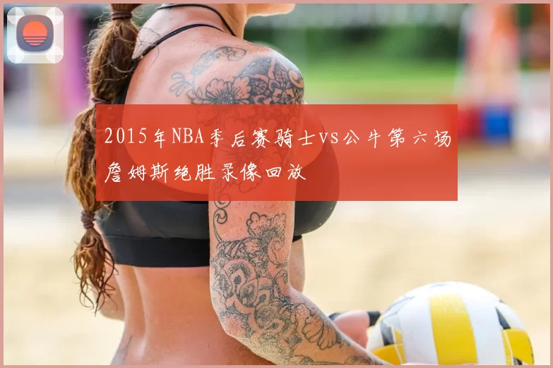 2015年NBA季后赛骑士vs公牛第六场詹姆斯绝胜录像回放