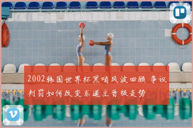 2002韩国世界杯黑哨风波回顾 争议判罚如何改变东道主晋级走势