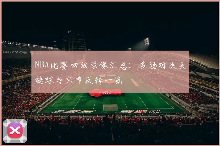 NBA比赛回放录像汇总:多场对决关键球与末节反转一览