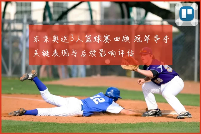 东京奥运3人篮球赛回顾 冠军争夺关键表现与后续影响评估