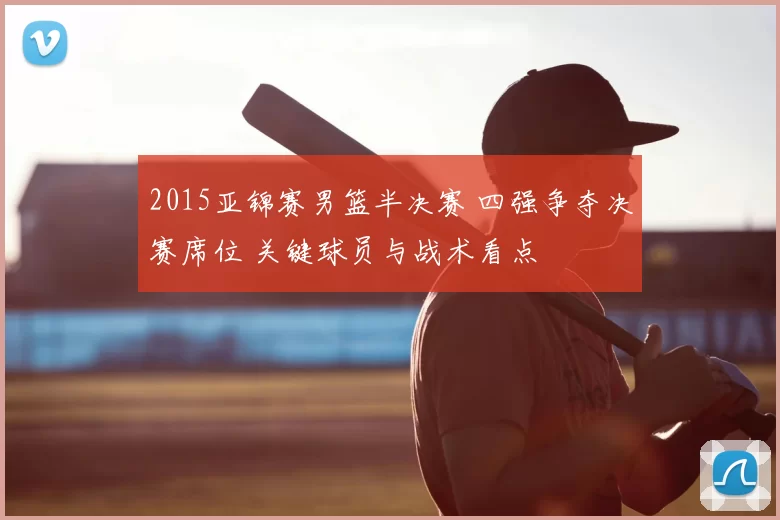 2015亚锦赛男篮半决赛 四强争夺决赛席位 关键球员与战术看点